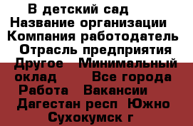 В детский сад № 1 › Название организации ­ Компания-работодатель › Отрасль предприятия ­ Другое › Минимальный оклад ­ 1 - Все города Работа » Вакансии   . Дагестан респ.,Южно-Сухокумск г.